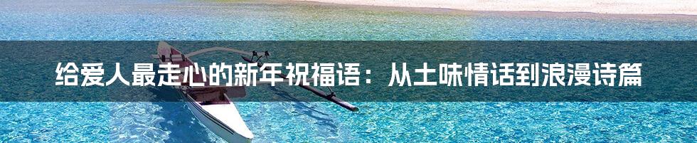 给爱人最走心的新年祝福语:从土味情话到浪漫诗篇