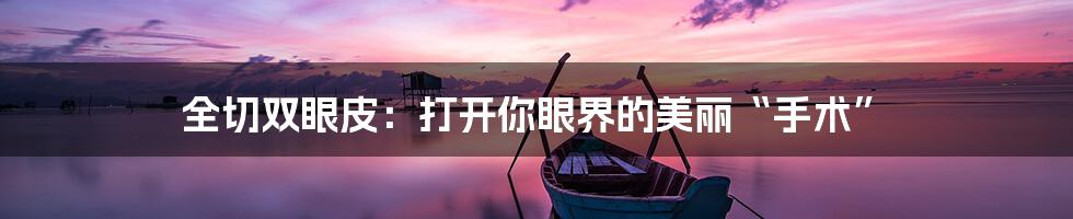 全切双眼皮：打开你眼界的美丽“手术”