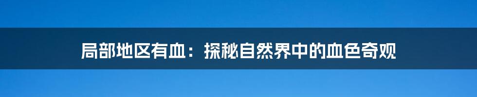 局部地区有血:探秘自然界中的血色奇观