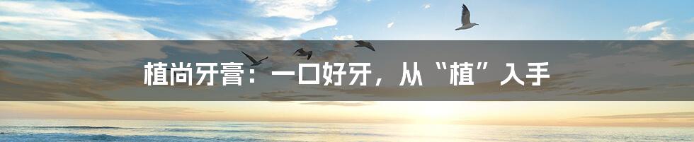 植尚牙膏：一口好牙，从“植”入手