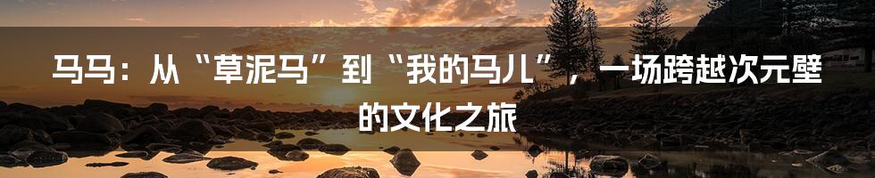 马马：从“草泥马”到“我的马儿”，一场跨越次元壁的文化之旅