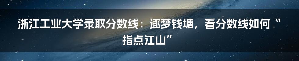 浙江工业大学录取分数线：逐梦钱塘，看分数线如何“指点江山”
