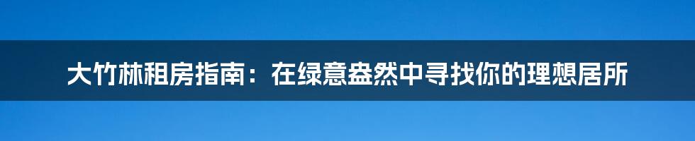 大竹林租房指南:在绿意盎然中寻找你的理想居所