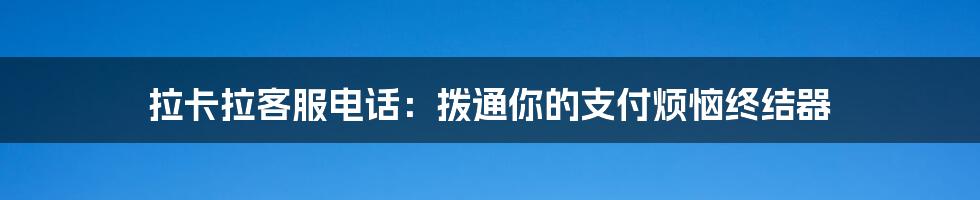拉卡拉客服电话:拨通你的支付烦恼终结器