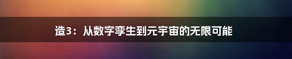 造3:从数字孪生到元宇宙的无限可能