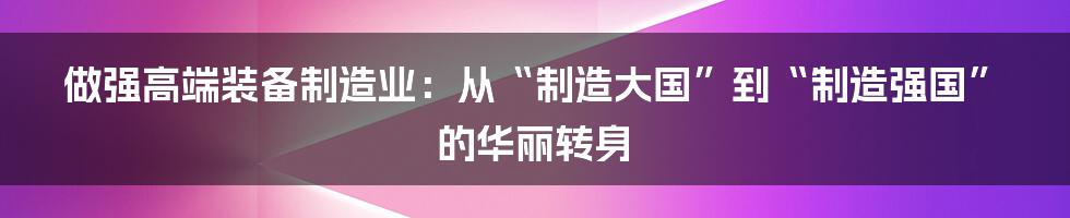 做强高端装备制造业:从“制造大国”到“制造强国”的华丽转身