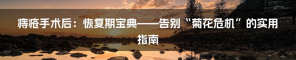 痔疮手术后：恢复期宝典——告别“菊花危机”的实用指南
