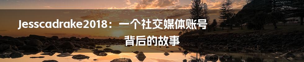 Jesscadrake2018：一个社交媒体账号背后的故事