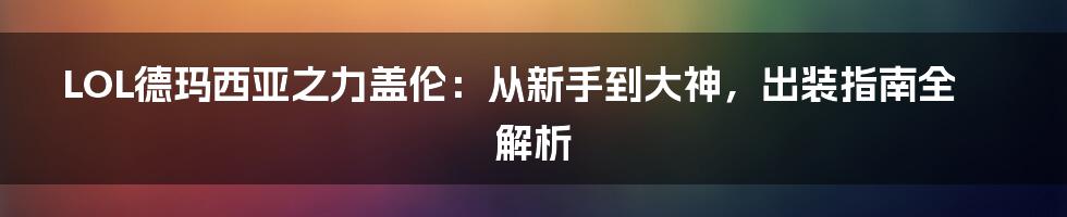 LOL德玛西亚之力盖伦：从新手到大神，出装指南全解析