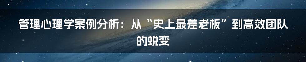 管理心理学案例分析:从“史上最差老板”到高效团队的蜕变