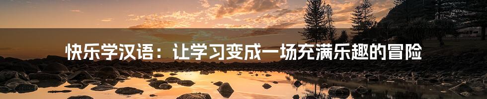 快乐学汉语:让学习变成一场充满乐趣的冒险