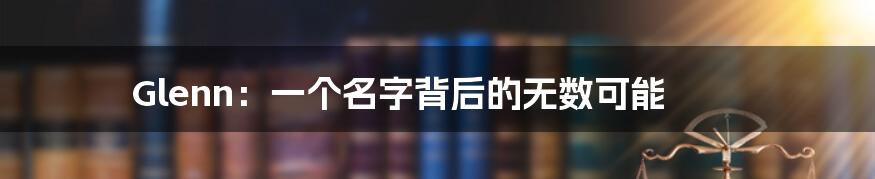 Glenn：一个名字背后的无数可能