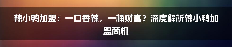 辣小鸭加盟:一口香辣,一桶财富?深度解析辣小鸭加盟商机