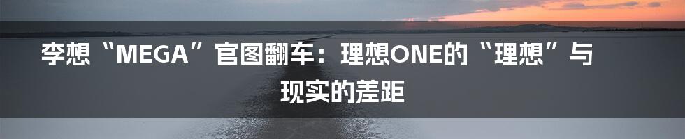 李想“MEGA”官图翻车：理想ONE的“理想”与现实的差距