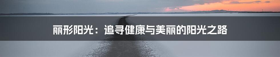 丽形阳光:追寻健康与美丽的阳光之路