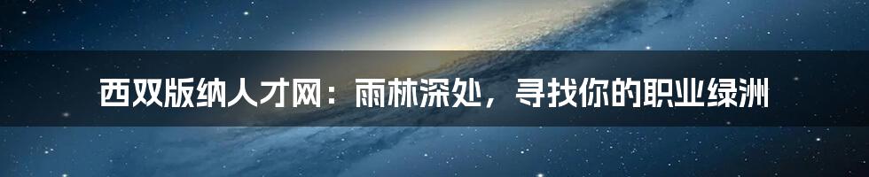 西双版纳人才网:雨林深处,寻找你的职业绿洲