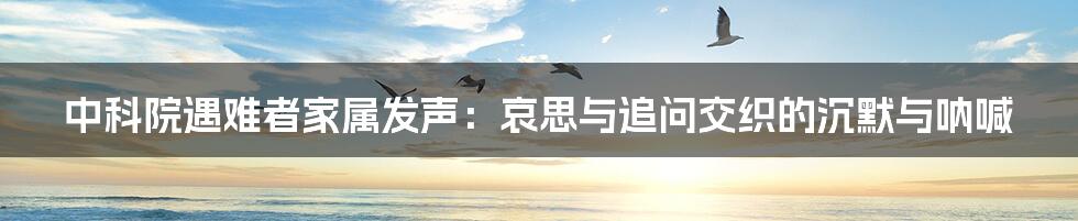 中科院遇难者家属发声：哀思与追问交织的沉默与呐喊