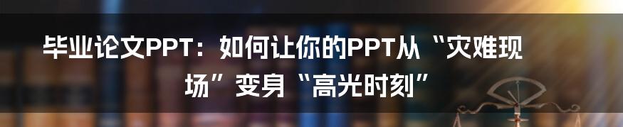 毕业论文PPT:如何让你的PPT从“灾难现场”变身“高光时刻”