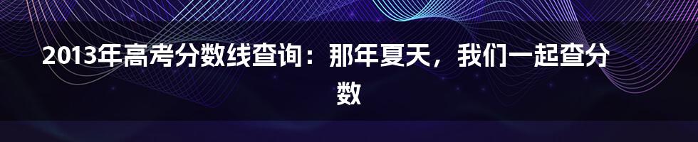 2013年高考分数线查询：那年夏天，我们一起查分数