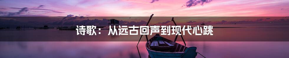 诗歌：从远古回声到现代心跳