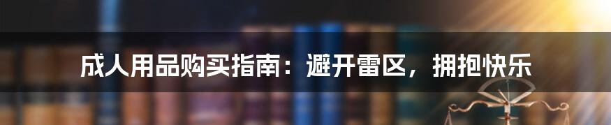 成人用品购买指南:避开雷区,拥抱快乐
