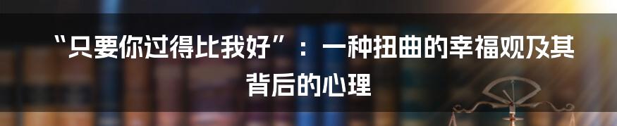 “只要你过得比我好”:一种扭曲的幸福观及其背后的心理