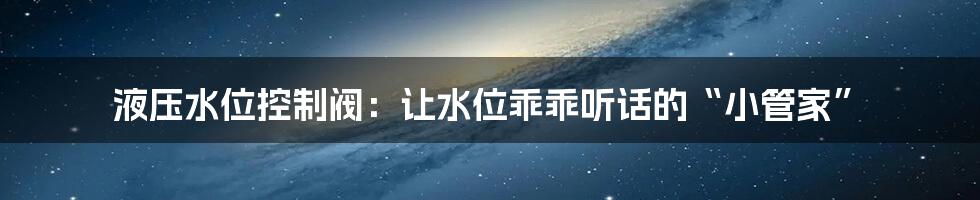 液压水位控制阀:让水位乖乖听话的“小管家”