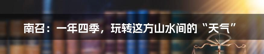 南召：一年四季，玩转这方山水间的“天气”