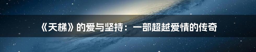 《天梯》的爱与坚持:一部超越爱情的传奇