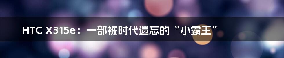 HTC X315e:一部被时代遗忘的“小霸王”