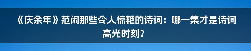 《庆余年》范闲那些令人惊艳的诗词:哪一集才是诗词高光时刻?