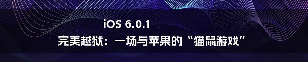 iOS 6.0.1 完美越狱：一场与苹果的“猫鼠游戏”
