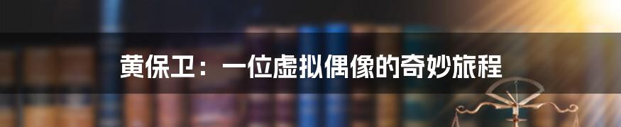 黄保卫:一位虚拟偶像的奇妙旅程