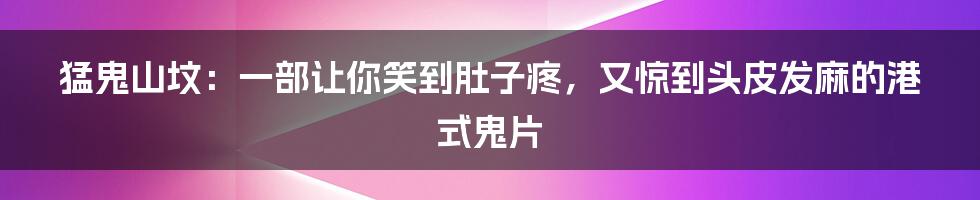 猛鬼山坟:一部让你笑到肚子疼,又惊到头皮发麻的港式鬼片