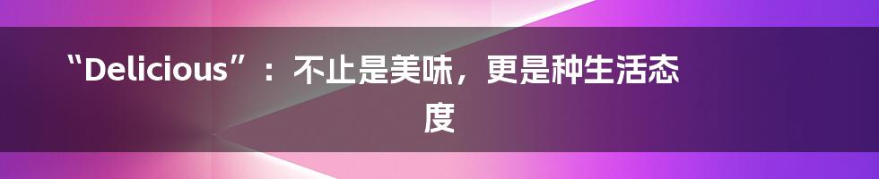 “Delicious”:不止是美味,更是种生活态度