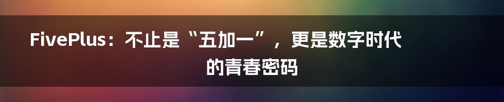 FivePlus:不止是“五加一”,更是数字时代的青春密码