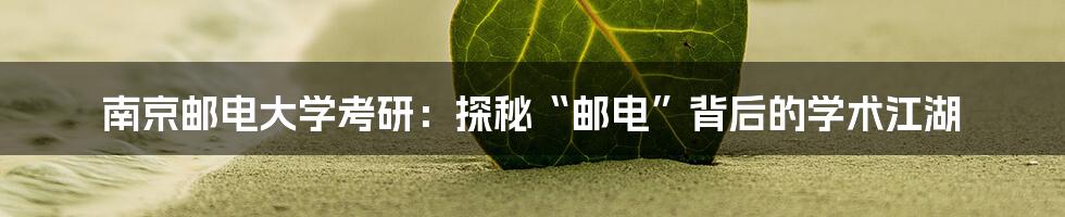 南京邮电大学考研：探秘“邮电”背后的学术江湖