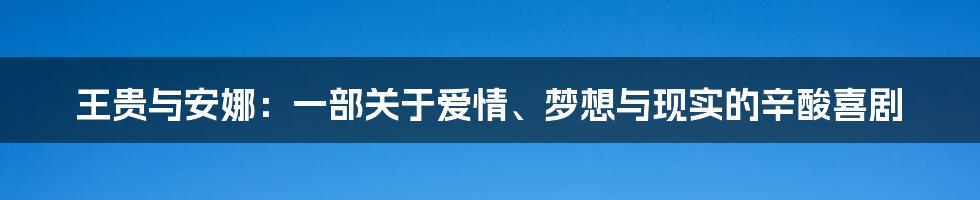 王贵与安娜:一部关于爱情、梦想与现实的辛酸喜剧