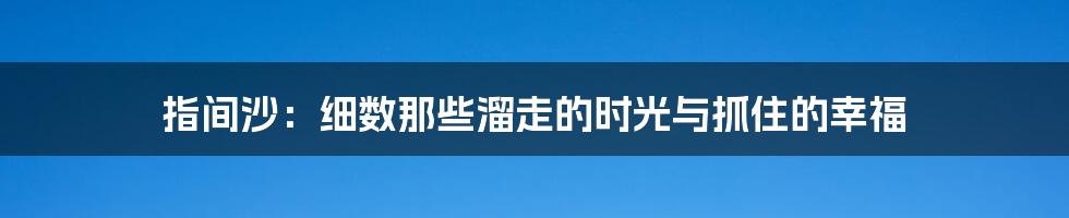 指间沙:细数那些溜走的时光与抓住的幸福