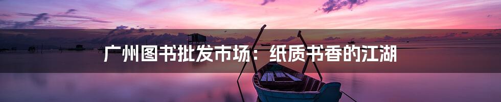 广州图书批发市场:纸质书香的江湖