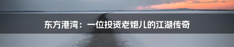 东方港湾：一位投资老炮儿的江湖传奇