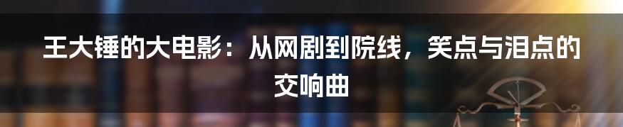 王大锤的大电影:从网剧到院线,笑点与泪点的交响曲