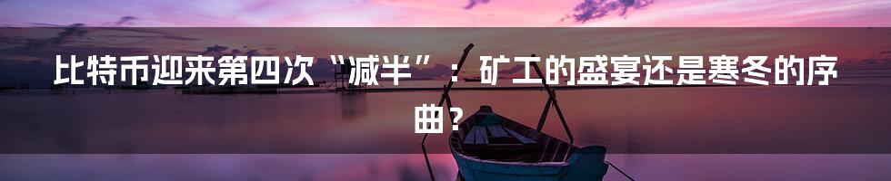 比特币迎来第四次“减半”:矿工的盛宴还是寒冬的序曲?