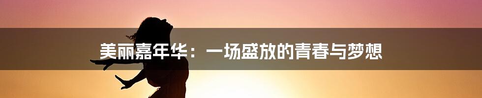 美丽嘉年华:一场盛放的青春与梦想