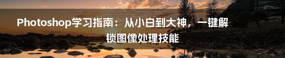 Photoshop学习指南:从小白到大神,一键解锁图像处理技能