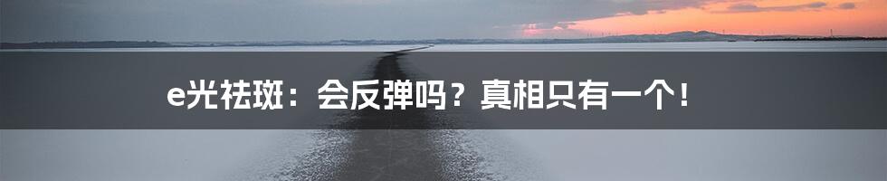 e光祛斑：会反弹吗？真相只有一个！