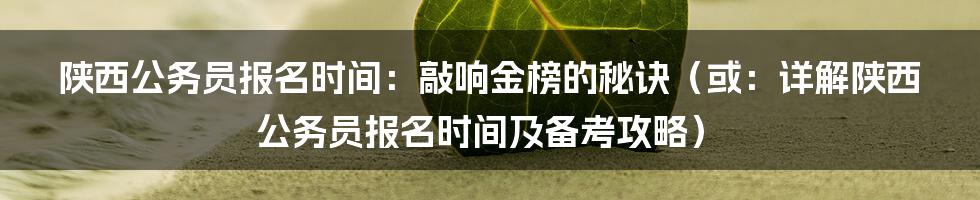 陕西公务员报名时间：敲响金榜的秘诀（或：详解陕西公务员报名时间及备考攻略）