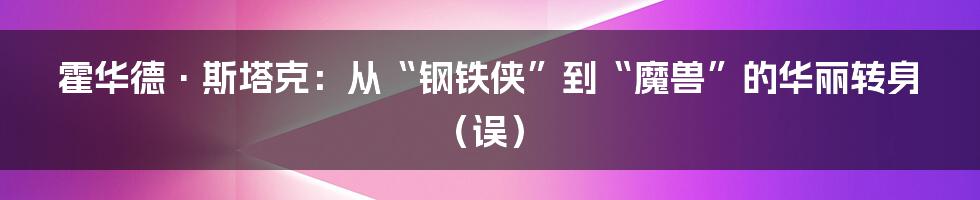 霍华德·斯塔克:从“钢铁侠”到“魔兽”的华丽转身(误)