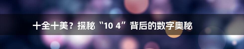 十全十美？探秘“10 4”背后的数字奥秘