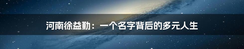 河南徐益勤:一个名字背后的多元人生